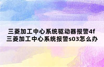 三菱加工中心系统驱动器报警4f 三菱加工中心系统报警s03怎么办